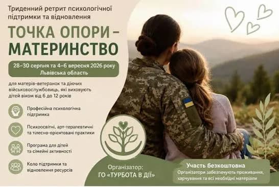 на фото зображена військова у формі зі своєю дитиною. та написано текст: ретрит психологічної підтримки та відновлення
ТОЧКА ОПОРИ -МАТЕРИНСТВО
28-30 серпня та 4-6 вересня 2026 року Львівська область
для матерів-ветеранок та діючих військовослужбовиць, які виховують дітей віком від 6 до 12 років
Професійна психологічна підтримка
Психоосвітні, арт-терапевтичні та тілесно-орієнтовані практики
та сімейні активності Програма для дітей
Кола підтримки та відновлення ресурсів
Організатор: ГО «ТУРБОТА В ДІЇ»
Участь безкоштовна
Організатори забезпечують проживання, харчування та всі необхідні матеріали